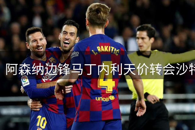 阿森纳边锋马丁内利天价转会沙特联赛创纪录